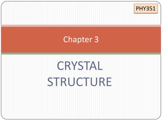 PHY351

Chapter 3

CRYSTAL
STRUCTURE

 