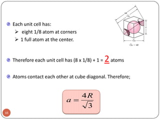 Each unit cell has:
 eight 1/8 atom at corners
 1 full atom at the center.

Therefore each unit cell has (8 x 1/8) + 1 =

2 atoms

Atoms contact each other at cube diagonal. Therefore;

4R
a
3
16

 