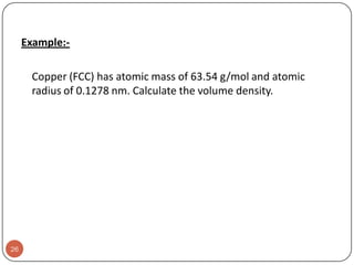 Example:Copper (FCC) has atomic mass of 63.54 g/mol and atomic
radius of 0.1278 nm. Calculate the volume density.

26

 