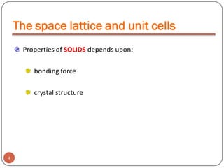 The space lattice and unit cells
Properties of SOLIDS depends upon:

bonding force
crystal structure

4

 