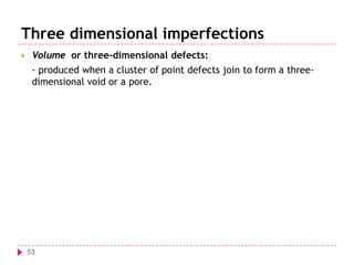 Three dimensional imperfections


Volume or three-dimensional defects:

- produced when a cluster of point defects join to form a threedimensional void or a pore.

53

 