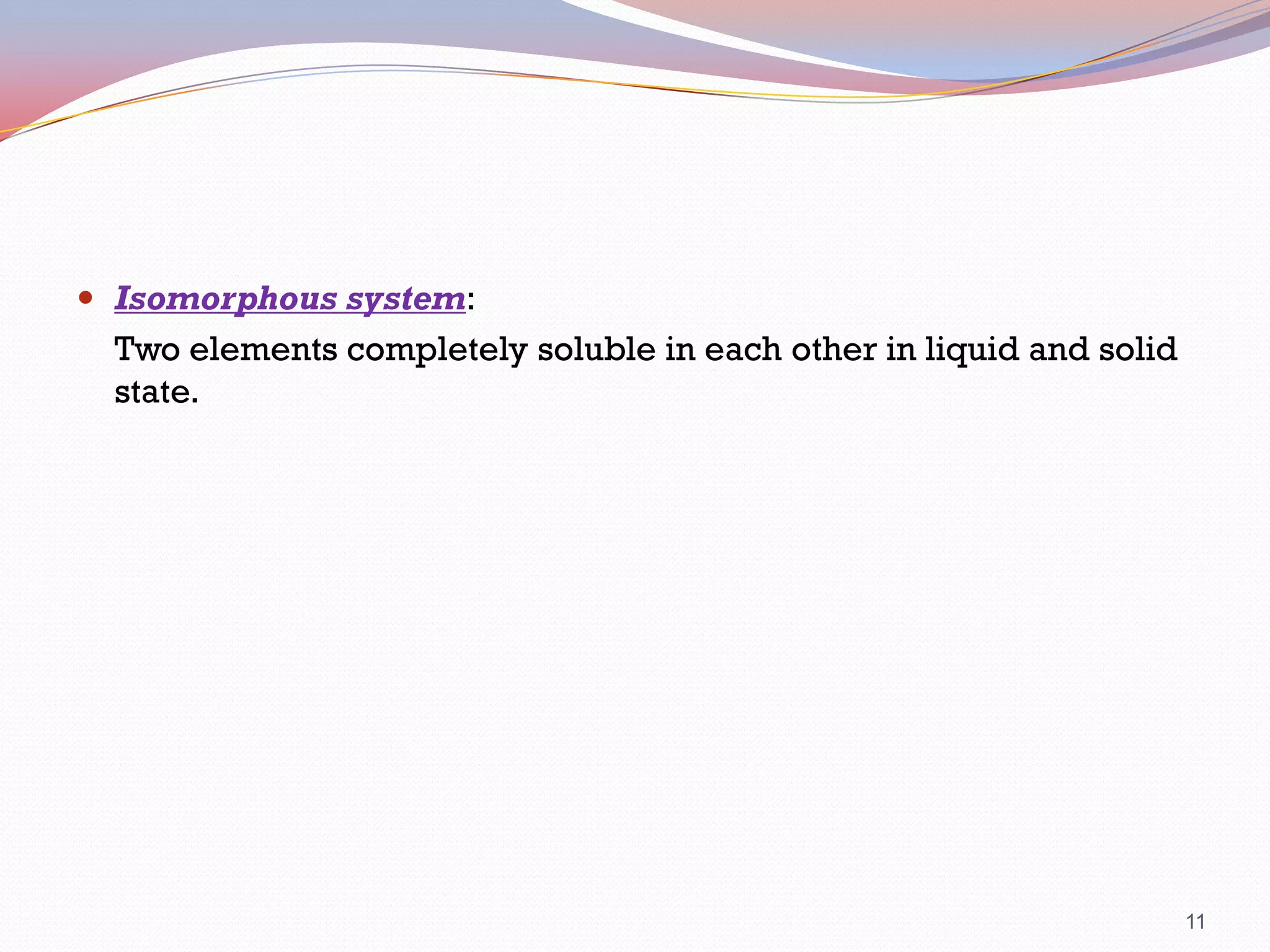  Isomorphous system:

Two elements completely soluble in each other in liquid and solid
state.

11

 