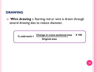 DRAWING


Wire drawing :- Starting rod or wire is drawn through
several drawing dies to reduce diameter.

% cold work =

Change in cross-sectional area

X 100

Original area

13

 