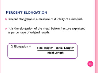 PERCENT ELONGATION


Percent elongation is a measure of ductility of a material.



It is the elongation of the metal before fracture expressed
as percentage of original length.

% Elongation =

Final length* – initial Length*

Initial Length

25

 