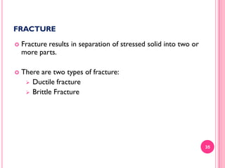 FRACTURE


Fracture results in separation of stressed solid into two or
more parts.



There are two types of fracture:
 Ductile fracture
 Brittle Fracture

35

 