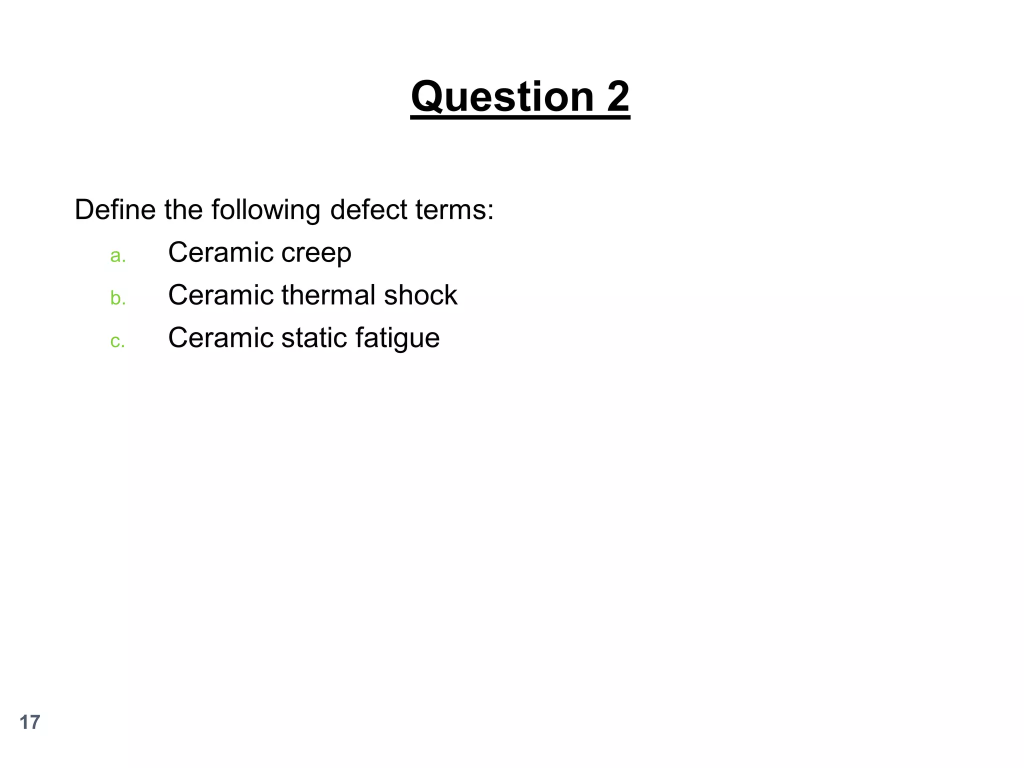 Question 2
Define the following defect terms:
a.

b.

Ceramic thermal shock

c.

17

Ceramic creep
Ceramic static fatigue

 