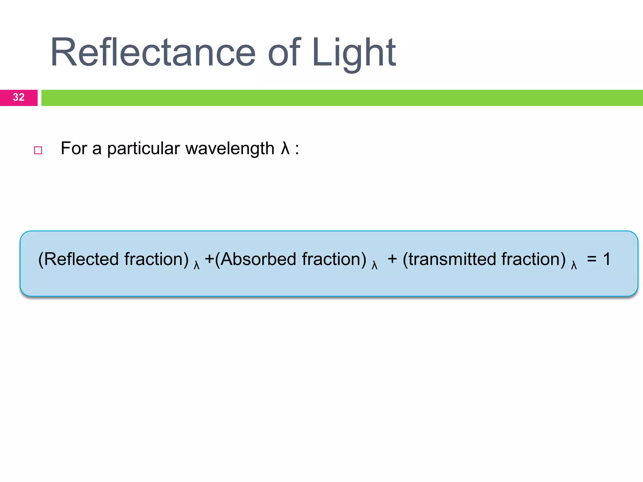 Reflectance of Light
32



For a particular wavelength λ :

(Reflected fraction) λ +(Absorbed fraction) λ + (transmitted fraction) λ = 1

 