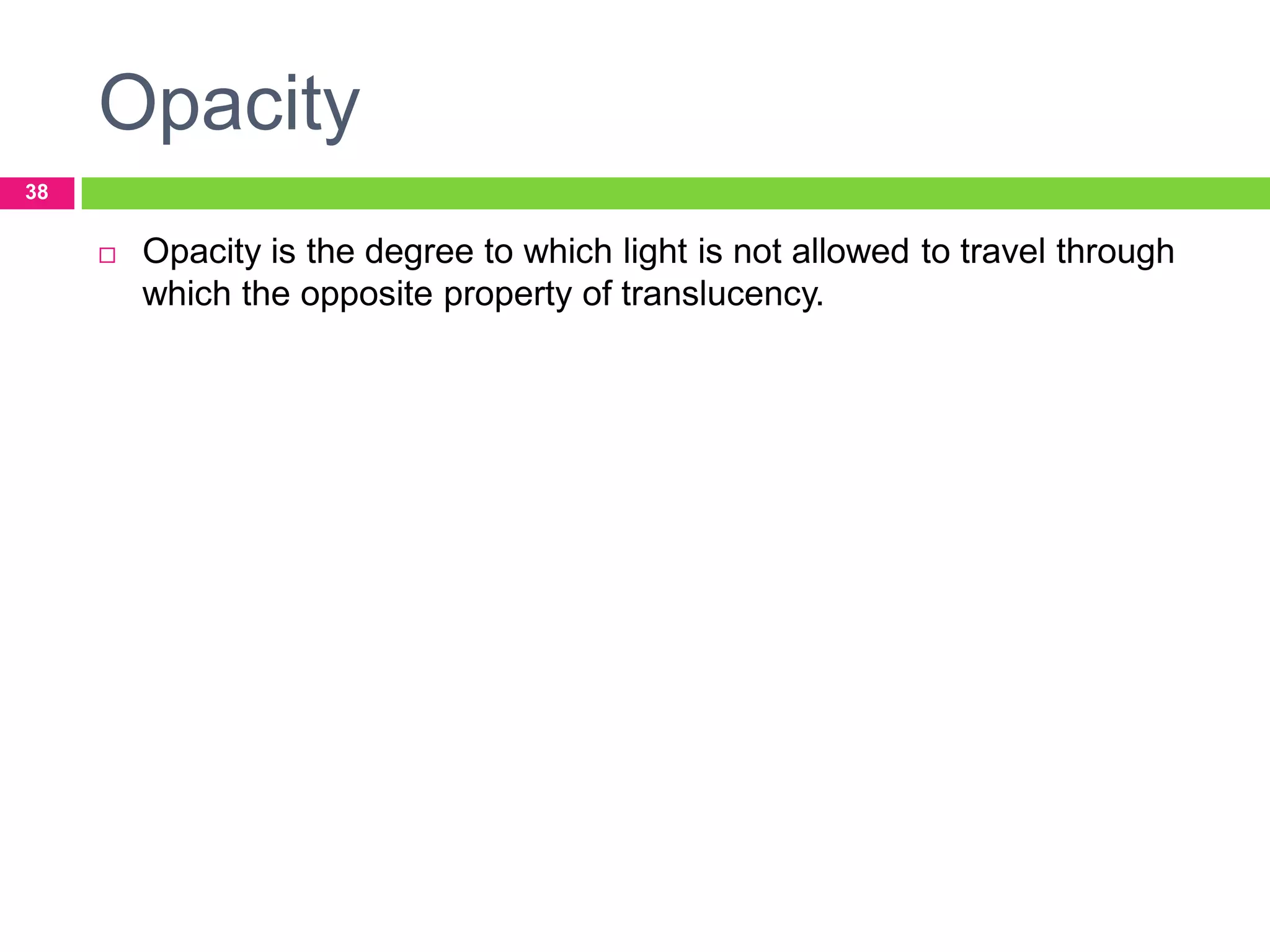 Opacity
38



Opacity is the degree to which light is not allowed to travel through
which the opposite property of translucency.

 
