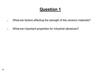 Question 1
a.

b.

15

What are factors affecting the strength of the ceramic materials?
What are important properties for industrial abrasives?

 