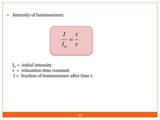  Intensity of luminescence:

I
I0



t



I0 = initial intensity
τ = relaxation time constant
I = fraction of luminescence after time t.

22

 