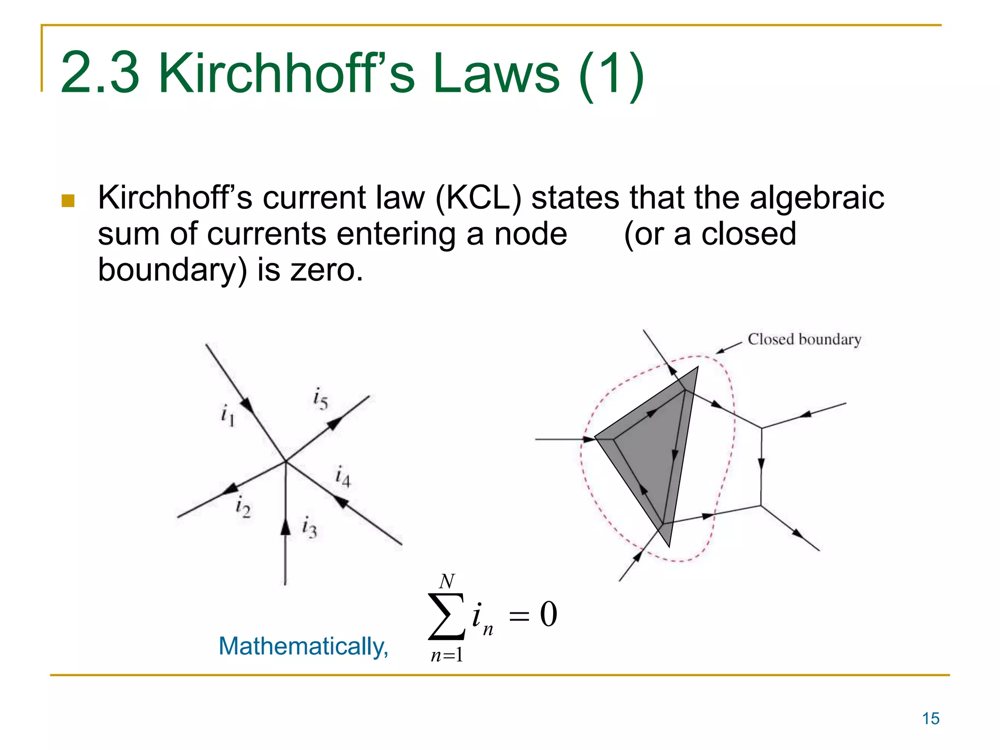 15 
2.3 Kirchhoff’s Laws (1) 
 Kirchhoff’s current law (KCL) states that the algebraic 
sum of currents entering a node (or a closed 
boundary) is zero. 
0 
  
1 
N 
n 
n i 
Mathematically, 
 