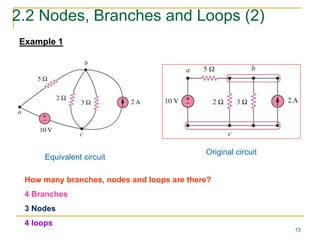 13 
2.2 Nodes, Branches and Loops (2) 
Example 1 
Original circuit 
Equivalent circuit 
How many branches, nodes and loops are there? 
4 Branches 
3 Nodes 
4 loops 
 