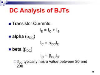 DC Analysis of BJTs
 Transistor Currents:
IE = IC + IB
 alpha (DC)
IC = DCIE
 beta (DC)
IC = DCIB
DC typically has a value between 20 and
200
18
 