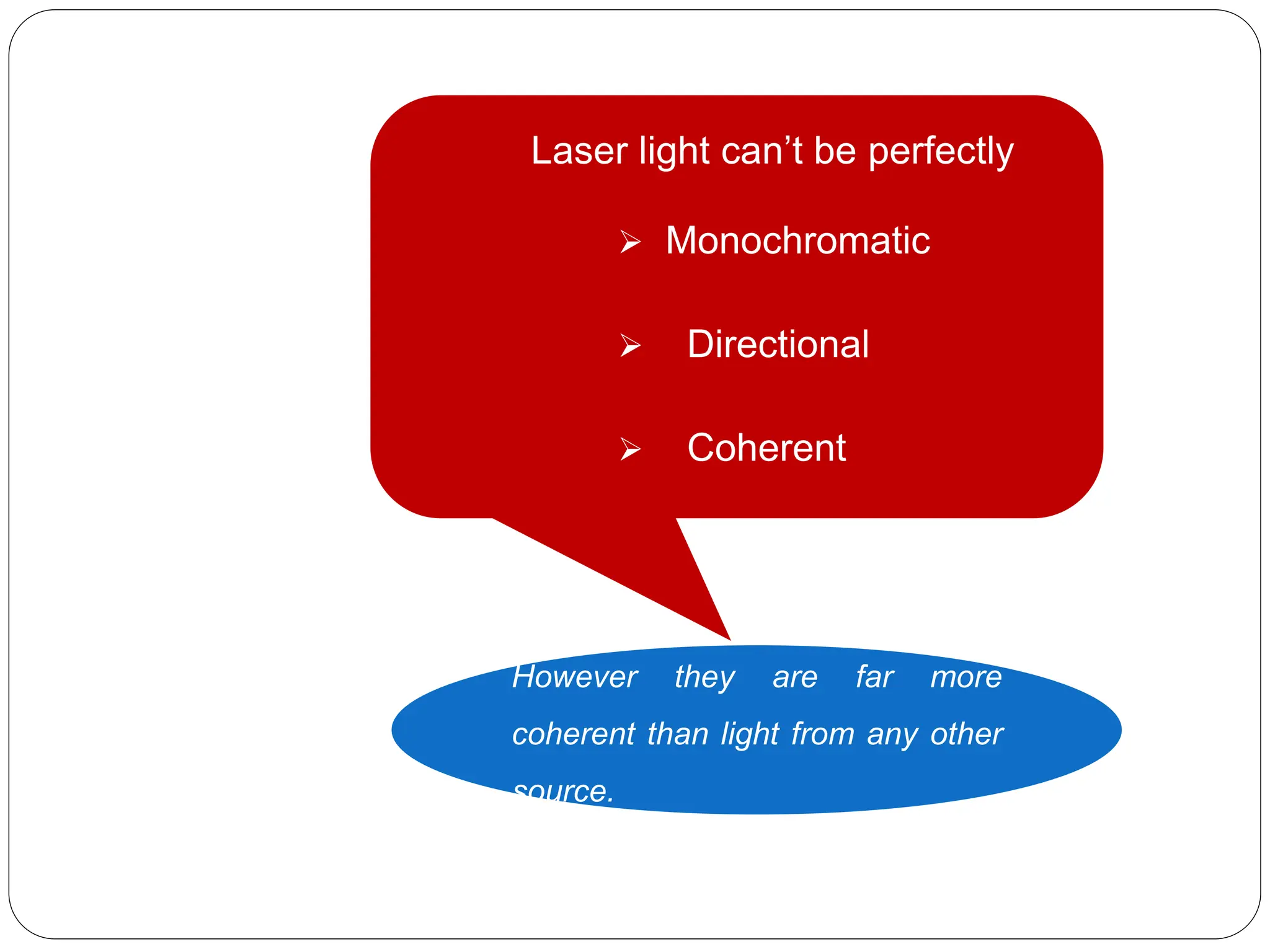 Laser light can’t be perfectly
 Monochromatic
 Directional
 Coherent
However they are far more
coherent than light from any other
source.
 