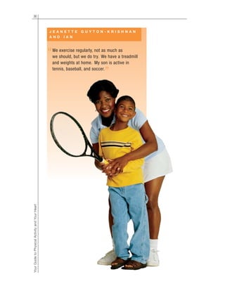 36
YourGuidetoPhysicalActivityandYourHeart
“
”
NOT FINAL
J E A N E T T E G U Y T O N - K R I S H N A N
A N D I A N
We exercise regularly, not as much as
we should, but we do try. We have a treadmill
and weights at home. My son is active in
tennis, baseball, and soccer.
 