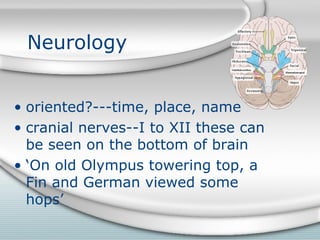 Neurology
• oriented?---time, place, name
• cranial nerves--I to XII these can
be seen on the bottom of brain
• ‘On old Olympus towering top, a
Fin and German viewed some
hops’
 