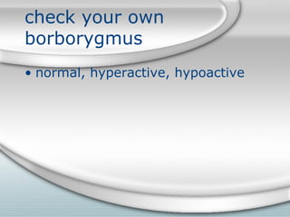 check your own
borborygmus
• normal, hyperactive, hypoactive
 