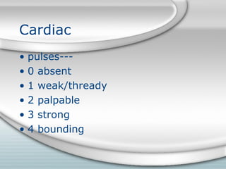 Cardiac
• pulses---
• 0 absent
• 1 weak/thready
• 2 palpable
• 3 strong
• 4 bounding
 