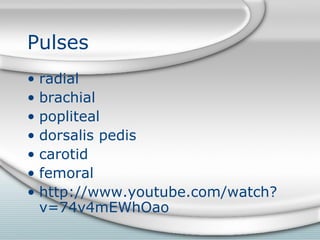 Pulses
• radial
• brachial
• popliteal
• dorsalis pedis
• carotid
• femoral
• http://www.youtube.com/watch?
v=74v4mEWhOao
 