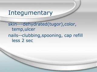 Integumentary
skin---dehydrated(tugor),color,
temp,ulcer
nails--clubbing,spooning, cap refill
less 2 sec
 