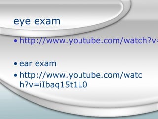 eye exam
• http://www.youtube.com/watch?v=
• ear exam
• http://www.youtube.com/watc
h?v=iIbaq15t1L0
 