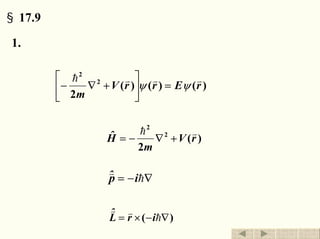 §17.9 氢原子和角动量
1. 算符的引进
)()()(
2
2
2
rErrV
m
vvvh
ψψ =⎥
⎦
⎤
⎢
⎣
⎡
+∇−
)(
2
2
2
rV
m
Hˆ vh
+∇−=能量算符
∇−= h
v
ipˆ动量算符
)( ∇−×= h
vv
irLˆ角动量算符
退出返回
 