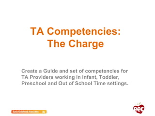 TA Competencies:
The Charge
Create a Guide and set of competencies for
TA Providers working in Infant, Toddler,
Preschool and Out of School Time settings.
 