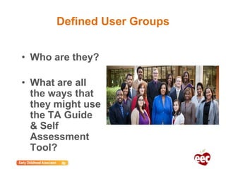• Who are they?
• What are all
the ways that
they might use
the TA Guide
& Self
Assessment
Tool?
Defined User Groups
 