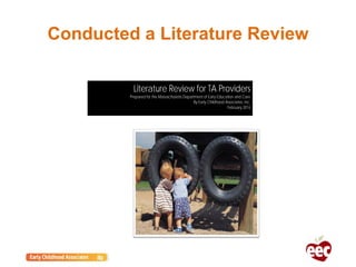 Conducted a Literature Review
Literature Review for TA Providers
Prepared for the Massachusetts Department of Early Education and Care
By Early Childhood Associates, Inc.
February 2014
 