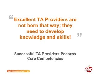 “
”
Excellent TA Providers are
not born that way; they
need to develop
knowledge and skills!
Successful TA Providers Possess
Core Competencies
 