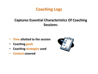 Coaching Logs
Captures Essential Characteristics Of Coaching
Sessions:
• Time allotted to the session
• Coaching goals
• Coaching strategies used
• Content covered
 