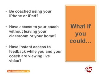 • Be coached using your
iPhone or iPad?
• Have access to your coach
without leaving your
classroom or your home?
• Have instant access to
feedback while you and your
coach are viewing live
video?
 