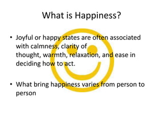 What is Happiness?

• Joyful or happy states are often associated
  with calmness, clarity of
  thought, warmth, relaxation, and ease in
  deciding how to act.

• What bring happiness varies from person to
  person
 