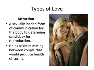 Types of Love
       Attraction
• A sexually loaded form
  of communication for
  the body to determine
  candidacy for
  reproduction.
• Helps assist in mating
  between couple that
  would produce health
  offspring.
 