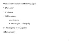 Sexual reproduction is of following types:
• i)Autogamy
• ii) isogamy
• iii) Heterogamy
a)Anisogamy
b) Physiological Anisogamy
iv) Aplanogamy or conjugation
v) Parasexuality
45
 