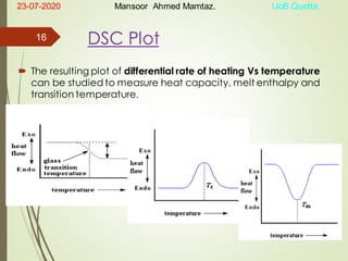 DSC Plot
 The resulting plot of differential rate of heating Vs temperature
can be studied to measure heat capacity, melt enthalpy and
transition temperature.
23-07-2020 Mansoor Ahmed Mamtaz. UoB Quetta.
16
 
