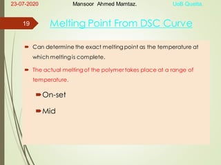 Melting Point From DSC Curve
 Can determine the exact melting point as the temperature at
which melting is complete.
 The actual melting of the polymer takes place at a range of
temperature.
On-set
Mid
23-07-2020 Mansoor Ahmed Mamtaz. UoB Quetta.
19
 