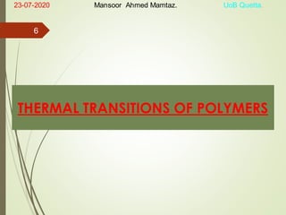 THERMAL TRANSITIONS OF POLYMERS
23-07-2020 Mansoor Ahmed Mamtaz. UoB Quetta.
6
 