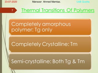 Thermal Transitions Of Polymers
Completely amorphous
polymer: Tg only
Completely Crystalline: Tm
Semi-crystalline: Both Tg & Tm
23-07-2020 Mansoor Ahmed Mamtaz. UoB Quetta.
7
 