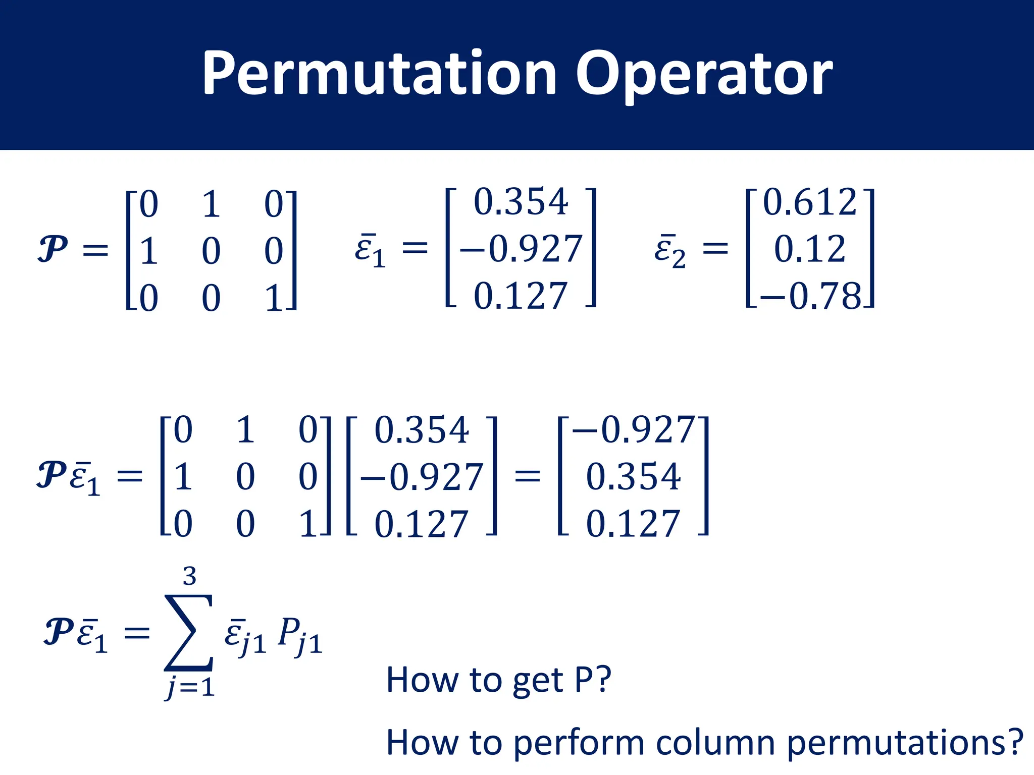 Permutation Operator
𝓟 =
0 1 0
1 0 0
0 0 1
𝜀1 =
0.354
−0.927
0.127
𝓟𝜀1 =
0 1 0
1 0 0
0 0 1
0.354
−0.927
0.127
=
−0.927
0.354
0.127
𝓟𝜀1 =
𝑗=1
3
𝜀𝑗1 𝑃𝑗1
How to perform column permutations?
𝜀2 =
0.612
0.12
−0.78
How to get P?
 