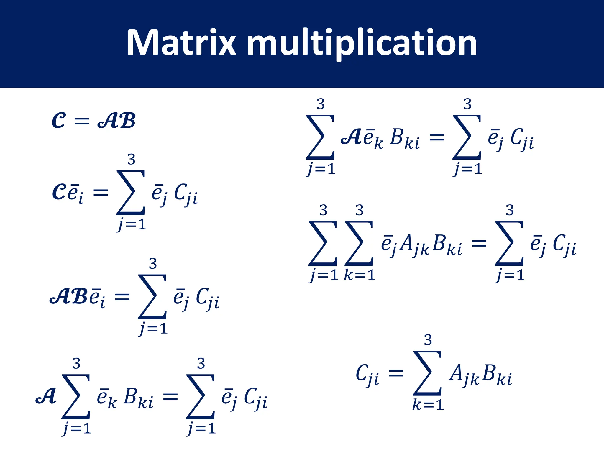 Matrix multiplication
𝓒 = 𝓐𝓑
𝓒𝑒𝑖 =
𝑗=1
3
𝑒𝑗 𝐶𝑗𝑖
𝓐𝓑𝑒𝑖 =
𝑗=1
3
𝑒𝑗 𝐶𝑗𝑖
𝓐
𝑗=1
3
𝑒𝑘 𝐵𝑘𝑖 =
𝑗=1
3
𝑒𝑗 𝐶𝑗𝑖
𝑗=1
3
𝓐𝑒𝑘 𝐵𝑘𝑖 =
𝑗=1
3
𝑒𝑗 𝐶𝑗𝑖
𝑗=1
3
𝑘=1
3
𝑒𝑗𝐴𝑗𝑘𝐵𝑘𝑖 =
𝑗=1
3
𝑒𝑗 𝐶𝑗𝑖
𝐶𝑗𝑖 =
𝑘=1
3
𝐴𝑗𝑘𝐵𝑘𝑖
 