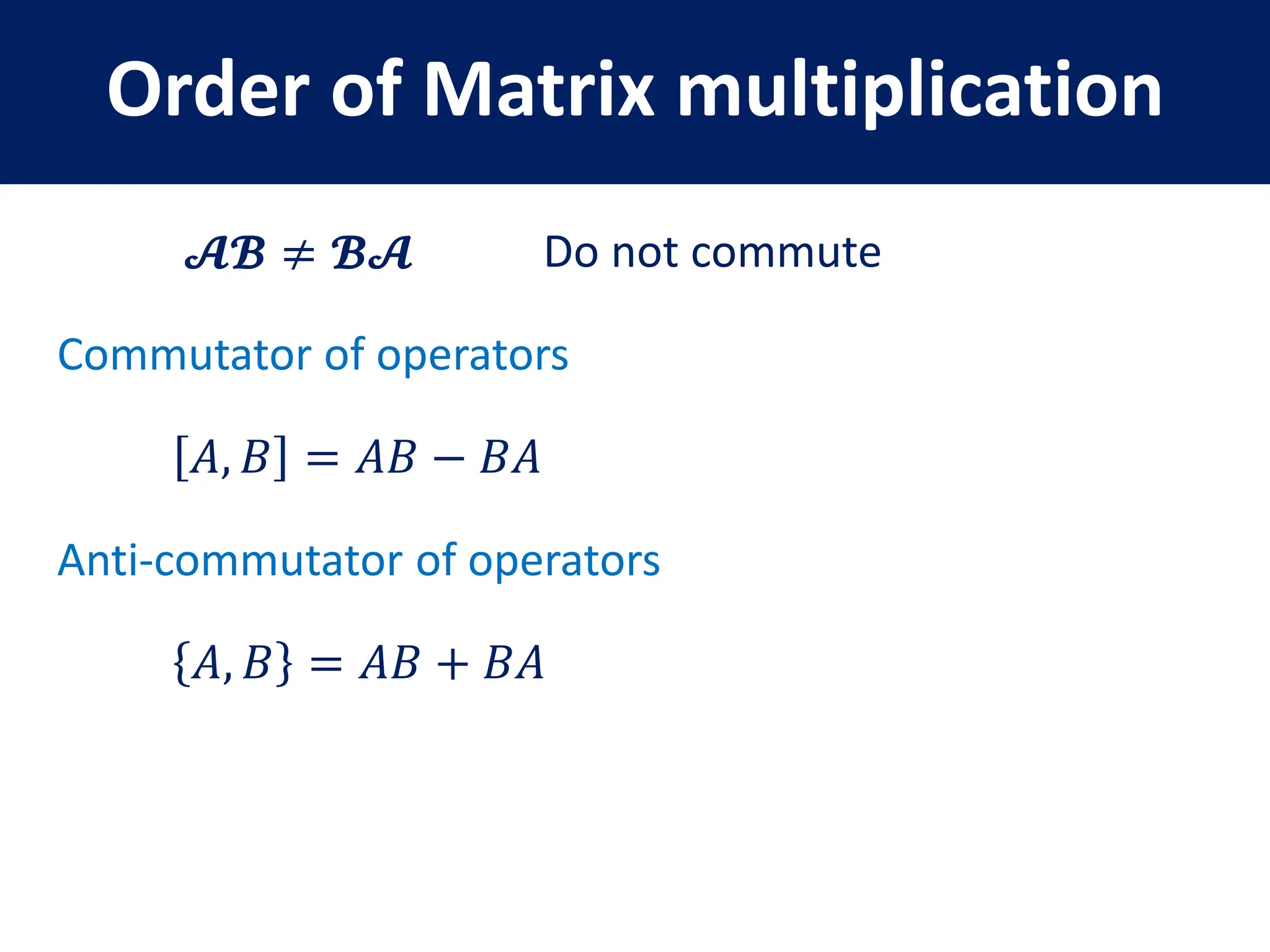 Order of Matrix multiplication
𝓐𝓑 ≠ 𝓑𝓐
Commutator of operators
Do not commute
𝐴, 𝐵 = 𝐴𝐵 − 𝐵𝐴
Anti-commutator of operators
𝐴, 𝐵 = 𝐴𝐵 + 𝐵𝐴
 