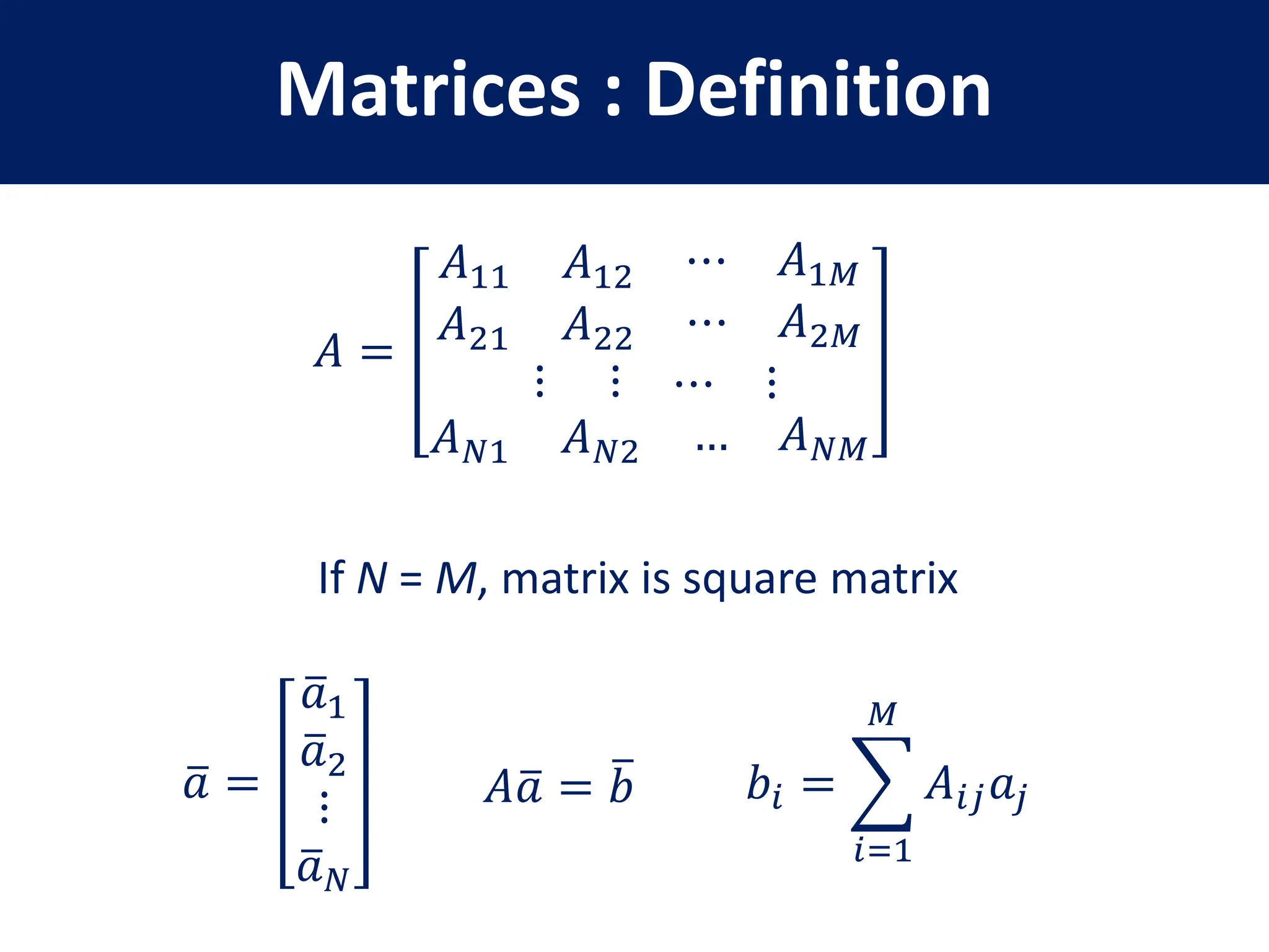 Matrices : Definition
𝐴 =
𝐴11 𝐴12 ⋯ 𝐴1𝑀
𝐴21 𝐴22 ⋯ 𝐴2𝑀
⋮ ⋮ ⋯ ⋮
𝐴𝑁1 𝐴𝑁2 … 𝐴𝑁𝑀
If N = M, matrix is square matrix
𝑎 =
𝑎1
𝑎2
⋮
𝑎𝑁
𝐴𝑎 = 𝑏 𝑏𝑖 =
𝑖=1
𝑀
𝐴𝑖𝑗𝑎𝑗
 