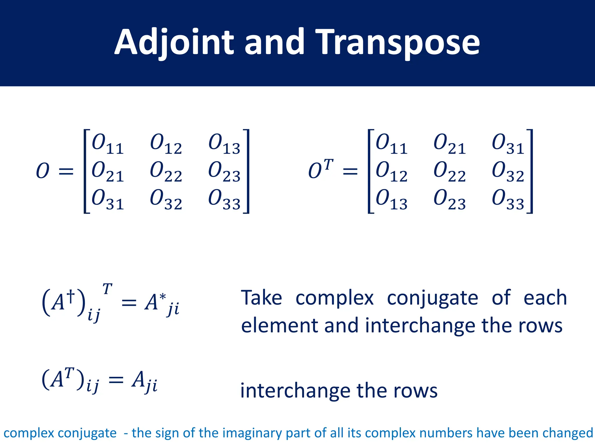 Adjoint and Transpose
𝑂 =
𝑂11 𝑂12 𝑂13
𝑂21 𝑂22 𝑂23
𝑂31 𝑂32 𝑂33
𝑂𝑇
=
𝑂11 𝑂21 𝑂31
𝑂12 𝑂22 𝑂32
𝑂13 𝑂23 𝑂33
𝐴𝑇
𝑖𝑗 = 𝐴𝑗𝑖
𝐴†
𝑖𝑗
𝑇
= 𝐴∗
𝑗𝑖
Take complex conjugate of each
element and interchange the rows
interchange the rows
complex conjugate - the sign of the imaginary part of all its complex numbers have been changed
 