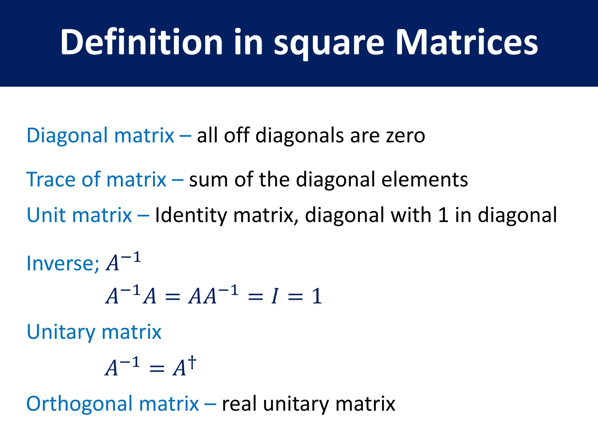 Definition in square Matrices
Diagonal matrix – all off diagonals are zero
Trace of matrix – sum of the diagonal elements
Unit matrix – Identity matrix, diagonal with 1 in diagonal
Inverse; 𝐴−1
𝐴−1
𝐴 = 𝐴𝐴−1
= 𝐼 = 1
Unitary matrix
𝐴−1 = 𝐴†
Orthogonal matrix – real unitary matrix
 