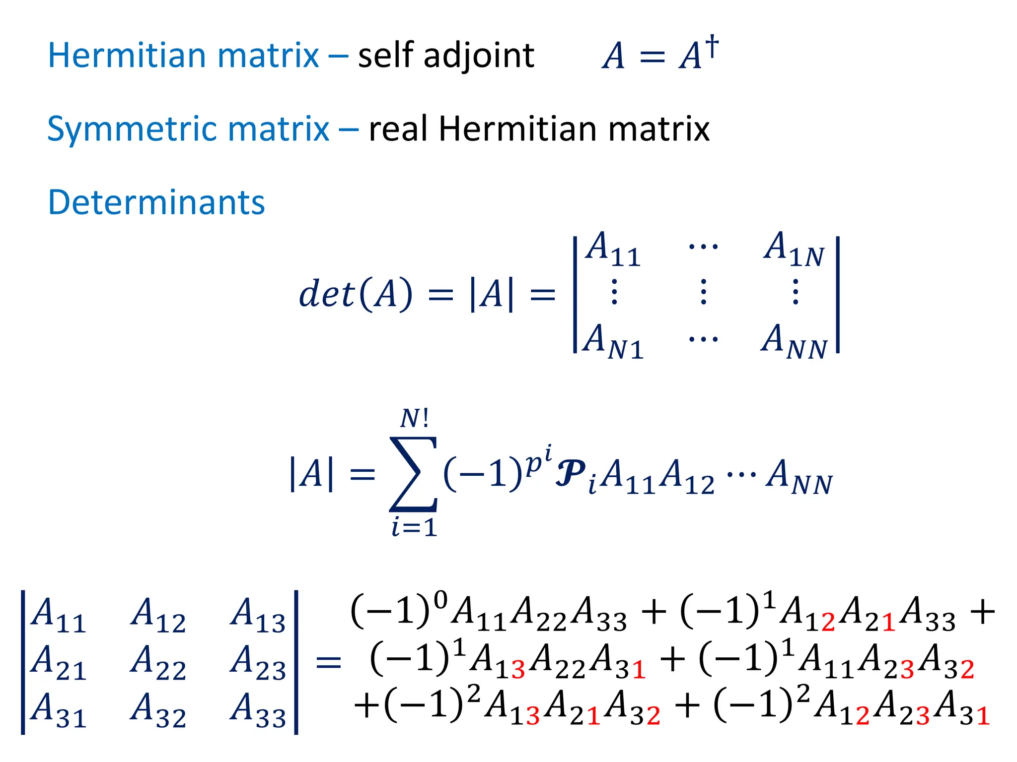Hermitian matrix – self adjoint 𝐴 = 𝐴†
Symmetric matrix – real Hermitian matrix
Determinants
𝑑𝑒𝑡 𝐴 = 𝐴 =
𝐴11 ⋯ 𝐴1𝑁
⋮ ⋮ ⋮
𝐴𝑁1 ⋯ 𝐴𝑁𝑁
𝐴 =
𝑖=1
𝑁!
−1 𝑝𝑖
𝓟𝑖𝐴11𝐴12 ⋯ 𝐴𝑁𝑁
−1 0
𝐴11𝐴22𝐴33 + −1 1
𝐴12𝐴21𝐴33 +
−1 1
𝐴13𝐴22𝐴31 + −1 1
𝐴11𝐴23𝐴32
+ −1 2
𝐴13𝐴21𝐴32 + −1 2
𝐴12𝐴23𝐴31
𝐴11 𝐴12 𝐴13
𝐴21 𝐴22 𝐴23
𝐴31 𝐴32 𝐴33
=
 