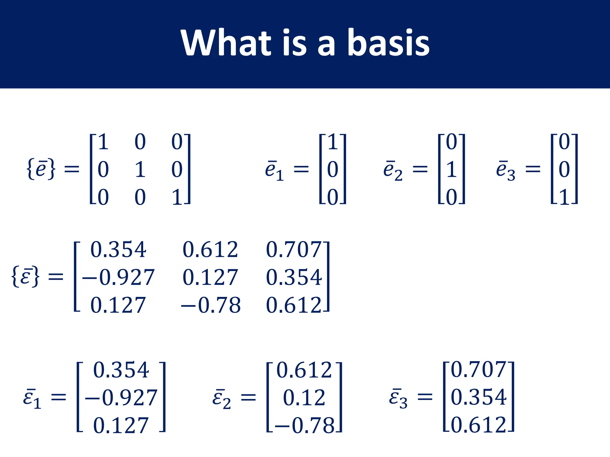 What is a basis
𝑒 =
1 0 0
0 1 0
0 0 1
𝑒1 =
1
0
0
𝑒2 =
0
1
0
𝑒3 =
0
0
1
𝜀 =
0.354 0.612 0.707
−0.927 0.127 0.354
0.127 −0.78 0.612
𝜀1 =
0.354
−0.927
0.127
𝜀2 =
0.612
0.12
−0.78
𝜀3 =
0.707
0.354
0.612
 