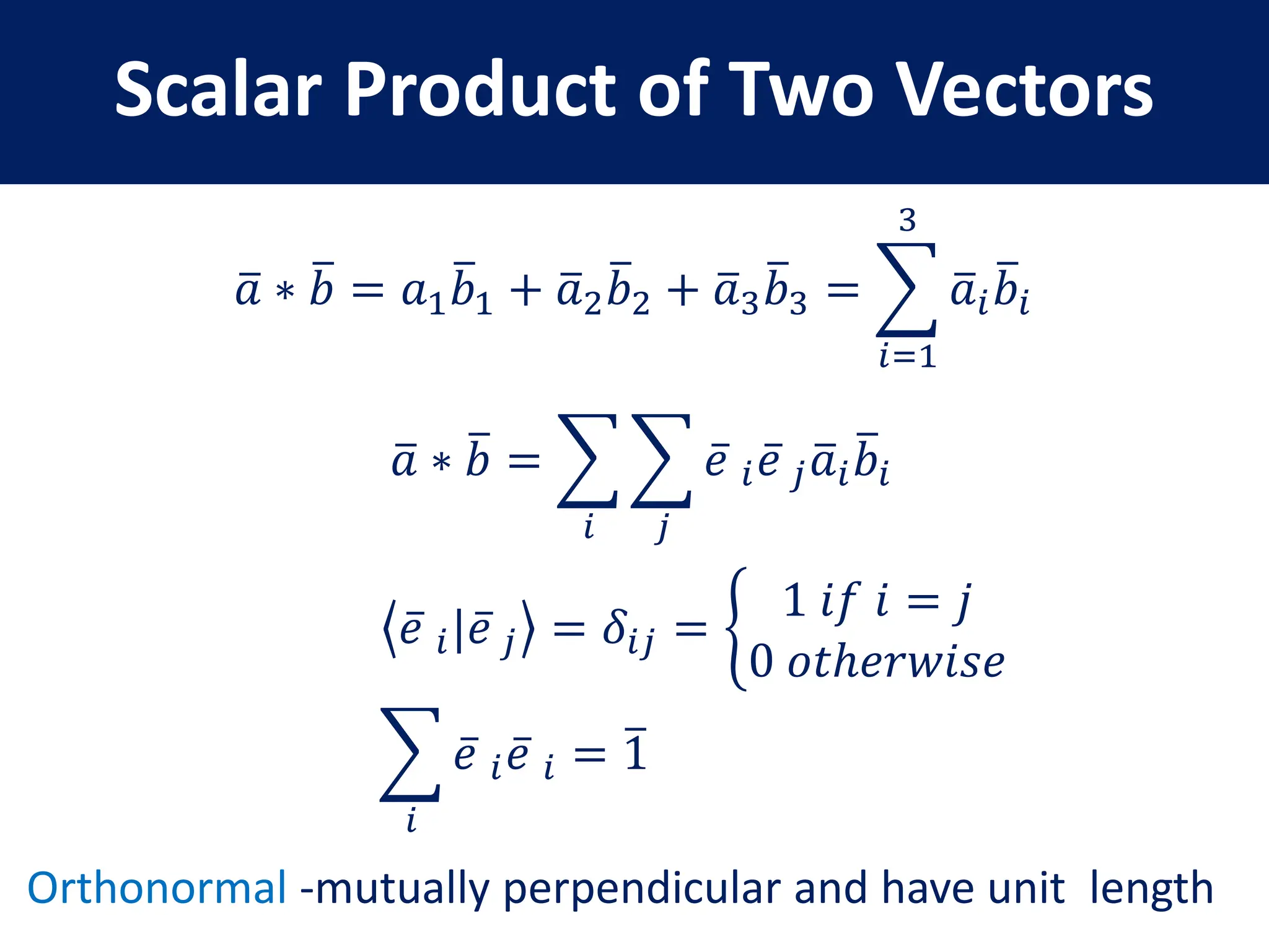 Scalar Product of Two Vectors
𝑎 ∗ 𝑏 = 𝑎1𝑏1 + 𝑎2𝑏2 + 𝑎3𝑏3 =
𝑖=1
3
𝑎𝑖𝑏𝑖
𝑎 ∗ 𝑏 =
𝑖 𝑗
𝑒 𝑖𝑒 𝑗𝑎𝑖𝑏𝑖
𝑒 𝑖|𝑒 𝑗 = 𝛿𝑖𝑗 =
1 𝑖𝑓 𝑖 = 𝑗
0 𝑜𝑡ℎ𝑒𝑟𝑤𝑖𝑠𝑒
Orthonormal -mutually perpendicular and have unit length
𝑖
𝑒 𝑖𝑒 𝑖 = 1
 