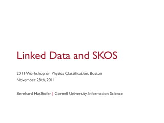 Linked Data and SKOS
2011 Workshop on Physics Classiﬁcation, Boston
November 28th, 2011


Bernhard Haslhofer | Cornell University, Information Science
 