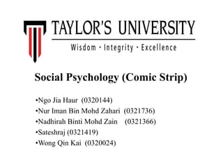 Social Psychology (Comic Strip)
•Ngo Jia Haur (0320144)
•Nur Iman Bin Mohd Zahari (0321736)
•Nadhirah Binti Mohd Zain (0321366)
•Sateshraj (0321419)
•Wong Qin Kai (0320024)
 